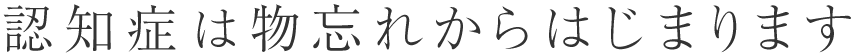 認知症は物忘れからはじまります